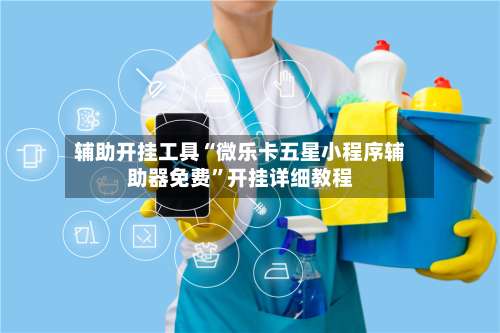 辅助开挂工具“微乐卡五星小程序辅助器免费	”开挂详细教程-第1张图片