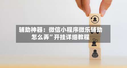 辅助神器：微信小程序微乐辅助怎么弄”开挂详细教程-第1张图片