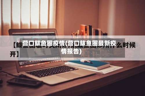营口鲅鱼圈疫情(营口鲅鱼圈最新疫情报告)-第2张图片