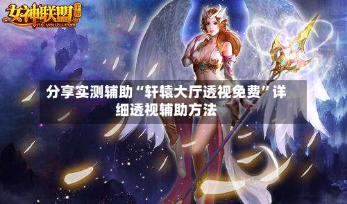 分享实测辅助“轩辕大厅透视免费”详细透视辅助方法-第1张图片