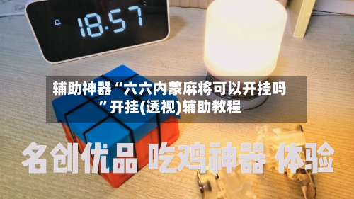 辅助神器“六六内蒙麻将可以开挂吗	”开挂(透视)辅助教程-第2张图片