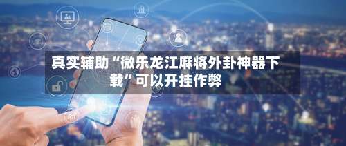 真实辅助“微乐龙江麻将外卦神器下载”可以开挂作弊-第1张图片