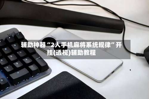 辅助神器“2人手机麻将系统规律	”开挂(透视)辅助教程-第2张图片