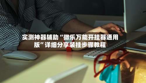 实测神器辅助“微乐万能开挂器通用版”详细分享装挂步骤教程-第3张图片