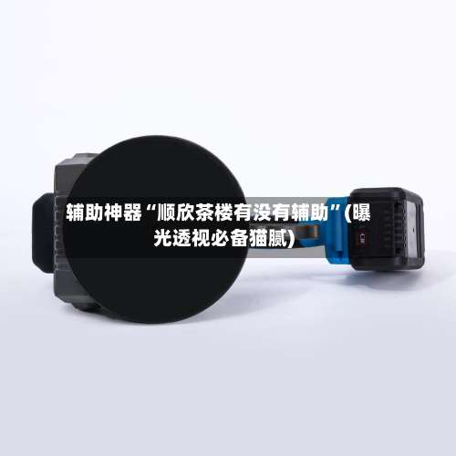 辅助神器“顺欣茶楼有没有辅助”(曝光透视必备猫腻)-第3张图片