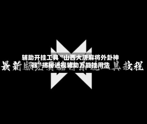 辅助开挂工具“山西大唐麻将外卦神器”揭秘透视辅助万能挂用法-第1张图片