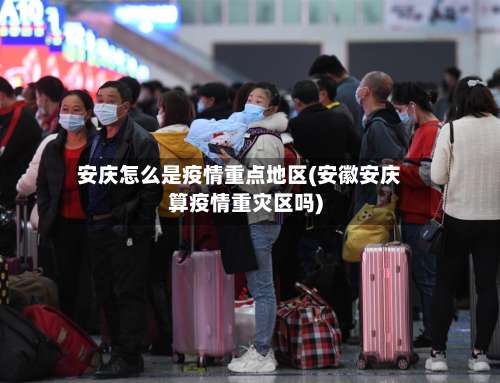 安庆怎么是疫情重点地区(安徽安庆算疫情重灾区吗)-第2张图片