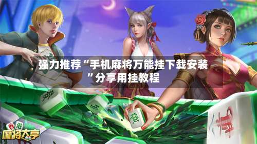 强力推荐“手机麻将万能挂下载安装	”分享用挂教程-第2张图片