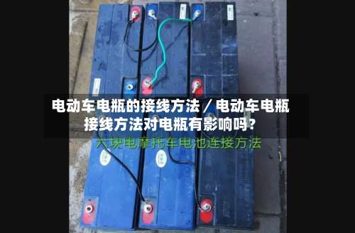 电动车电瓶的接线方法／电动车电瓶接线方法对电瓶有影响吗？-第1张图片