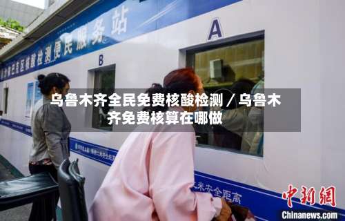 乌鲁木齐全民免费核酸检测／乌鲁木齐免费核算在哪做-第1张图片