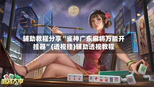 辅助教程分享“雀神广东麻将万能开挂器”(透视挂)辅助透视教程-第2张图片