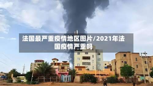 法国最严重疫情地区图片/2021年法国疫情严重吗-第1张图片