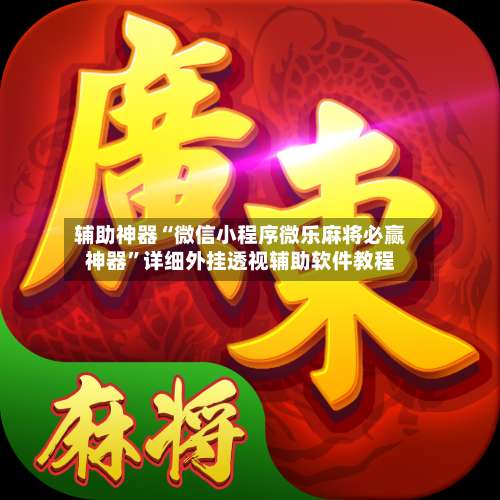 辅助神器“微信小程序微乐麻将必赢神器”详细外挂透视辅助软件教程-第1张图片