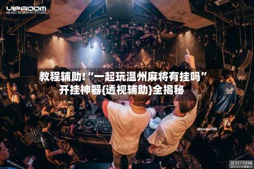 教程辅助!“一起玩温州麻将有挂吗”开挂神器{透视辅助}全揭秘-第3张图片