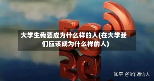 大学生我要成为什么样的人(在大学我们应该成为什么样的人)-第3张图片