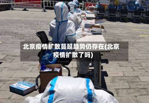 北京疫情扩散蔓延趋势仍存在(北京疫情扩散了吗)-第1张图片