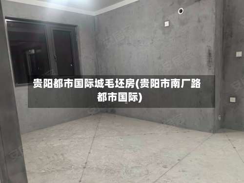 贵阳都市国际城毛坯房(贵阳市南厂路都市国际)-第2张图片