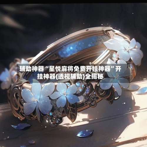 辅助神器“星悦麻将免费开挂神器”开挂神器{透视辅助}全揭秘-第2张图片