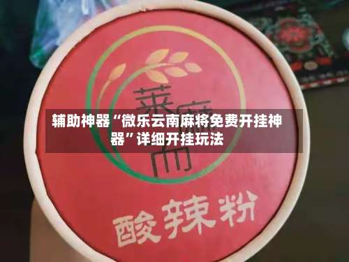 辅助神器“微乐云南麻将免费开挂神器”详细开挂玩法-第2张图片