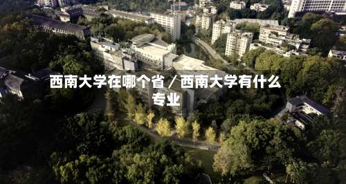 西南大学在哪个省／西南大学有什么专业-第1张图片