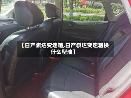 【日产骐达变速箱,日产骐达变速箱换什么型油】-第2张图片