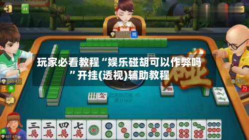 玩家必看教程“娱乐碰胡可以作弊吗	”开挂(透视)辅助教程-第1张图片