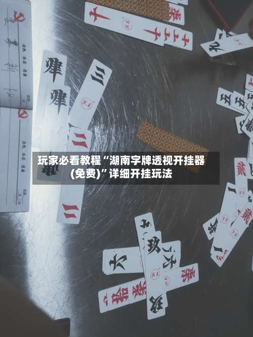 玩家必看教程“湖南字牌透视开挂器(免费)”详细开挂玩法-第1张图片