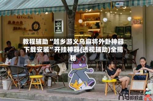 教程辅助“越乡游义乌麻将外卦神器下载安装	”开挂神器{透视辅助}全揭秘-第1张图片