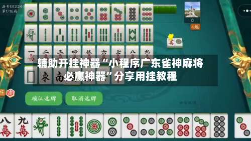 辅助开挂神器“小程序广东雀神麻将必赢神器”分享用挂教程-第3张图片