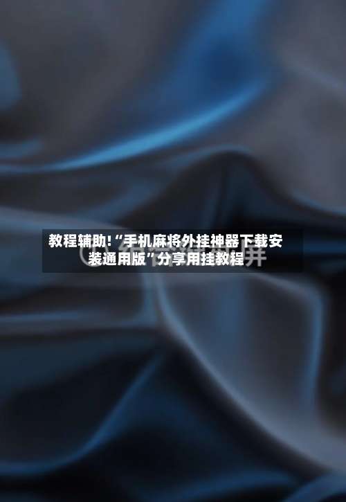 教程辅助!“手机麻将外挂神器下载安装通用版”分享用挂教程-第2张图片