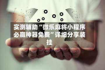 实测辅助“微乐麻将小程序必赢神器免费	”详细分享装挂-第1张图片