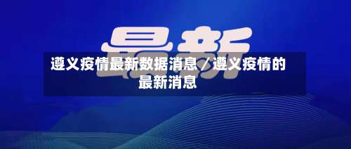 遵义疫情最新数据消息／遵义疫情的最新消息-第1张图片