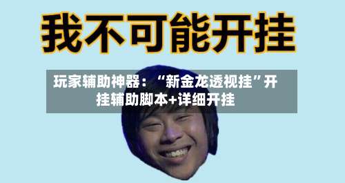 玩家辅助神器：“新金龙透视挂”开挂辅助脚本+详细开挂-第1张图片