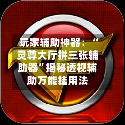 玩家辅助神器：“灵尊大厅拼三张辅助器”揭秘透视辅助万能挂用法-第1张图片