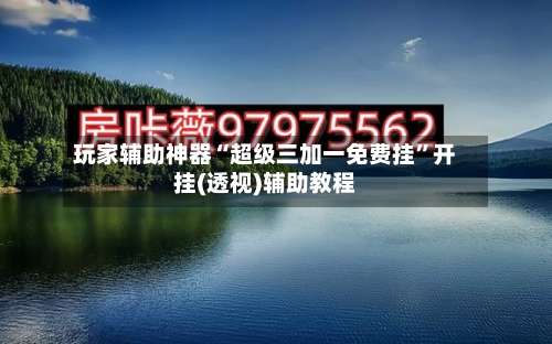 玩家辅助神器“超级三加一免费挂”开挂(透视)辅助教程-第1张图片