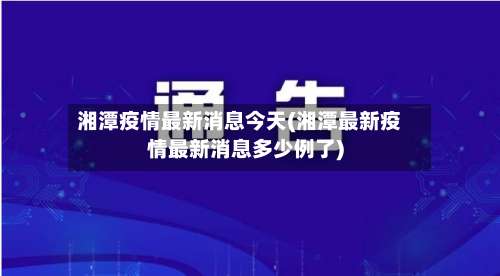 湘潭疫情最新消息今天(湘潭最新疫情最新消息多少例了)-第3张图片