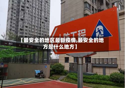 【最安全的地区最新疫情,最安全的地方是什么地方】-第1张图片