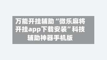 万能开挂辅助“微乐麻将开挂app下载安装”科技辅助神器手机版-第1张图片