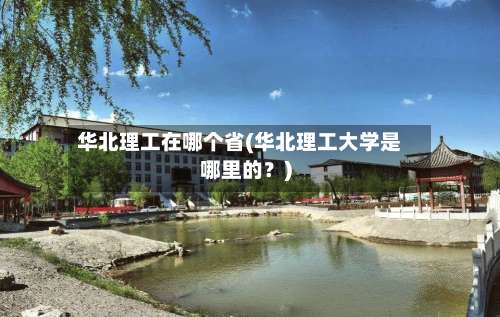 华北理工在哪个省(华北理工大学是哪里的？)-第2张图片