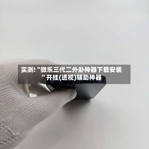 实测!“微乐三代二外卦神器下载安装”开挂(透视)辅助神器-第1张图片