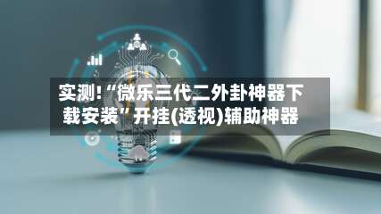 实测!“微乐三代二外卦神器下载安装”开挂(透视)辅助神器-第3张图片