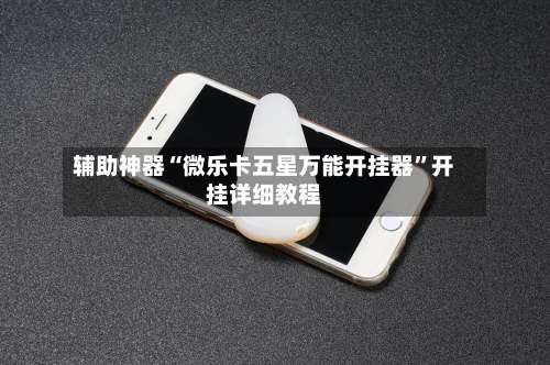 辅助神器“微乐卡五星万能开挂器	”开挂详细教程-第1张图片