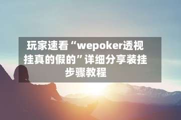 玩家速看“wepoker透视挂真的假的”详细分享装挂步骤教程-第1张图片