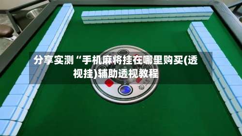 分享实测“手机麻将挂在哪里购买(透视挂)辅助透视教程-第1张图片