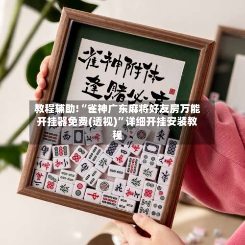 教程辅助!“雀神广东麻将好友房万能开挂器免费(透视)”详细开挂安装教程-第2张图片