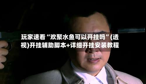 玩家速看“欢聚水鱼可以开挂吗”(透视)开挂辅助脚本+详细开挂安装教程-第1张图片