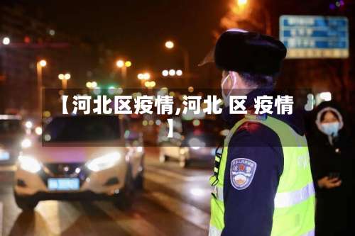 【河北区疫情,河北 区 疫情】-第2张图片