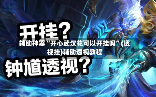 辅助神器“开心武汉花可以开挂吗”(透视挂)辅助透视教程-第2张图片