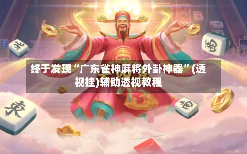 终于发现“广东雀神麻将外卦神器”(透视挂)辅助透视教程-第1张图片