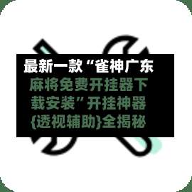 最新一款“雀神广东麻将免费开挂器下载安装”开挂神器{透视辅助}全揭秘-第1张图片